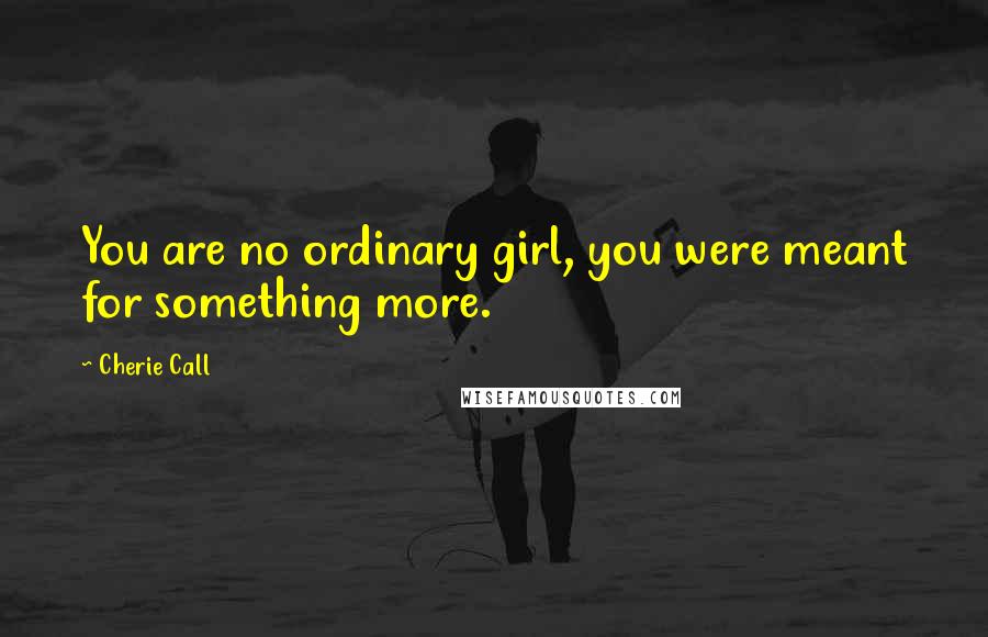 Cherie Call Quotes: You are no ordinary girl, you were meant for something more.