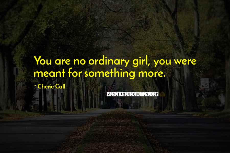 Cherie Call Quotes: You are no ordinary girl, you were meant for something more.