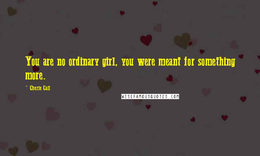 Cherie Call Quotes: You are no ordinary girl, you were meant for something more.