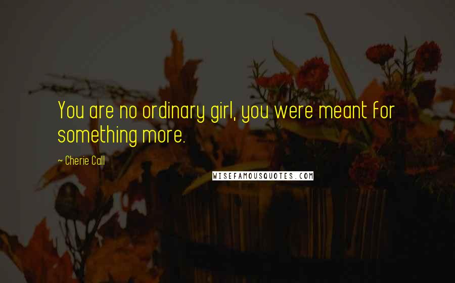 Cherie Call Quotes: You are no ordinary girl, you were meant for something more.