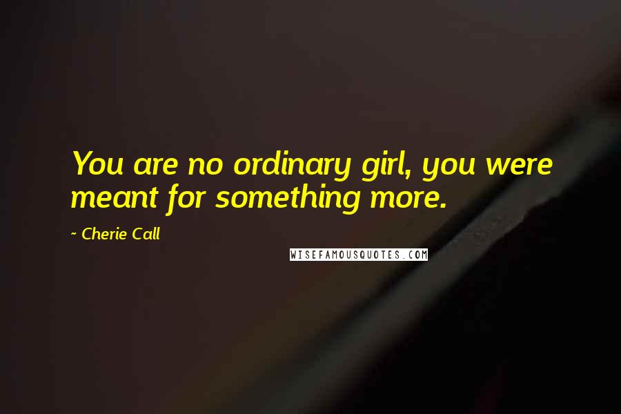 Cherie Call Quotes: You are no ordinary girl, you were meant for something more.