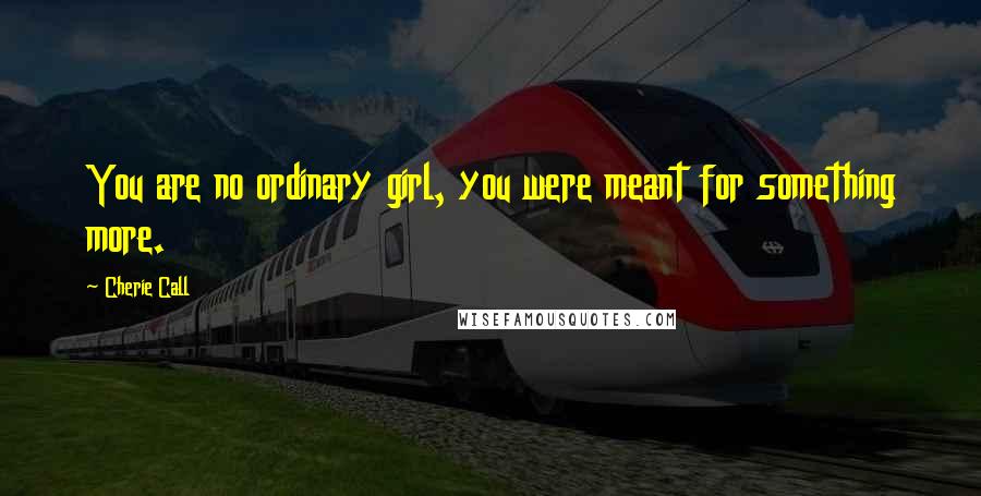 Cherie Call Quotes: You are no ordinary girl, you were meant for something more.