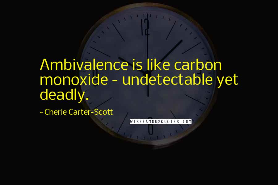 Cherie Carter-Scott Quotes: Ambivalence is like carbon monoxide - undetectable yet deadly.