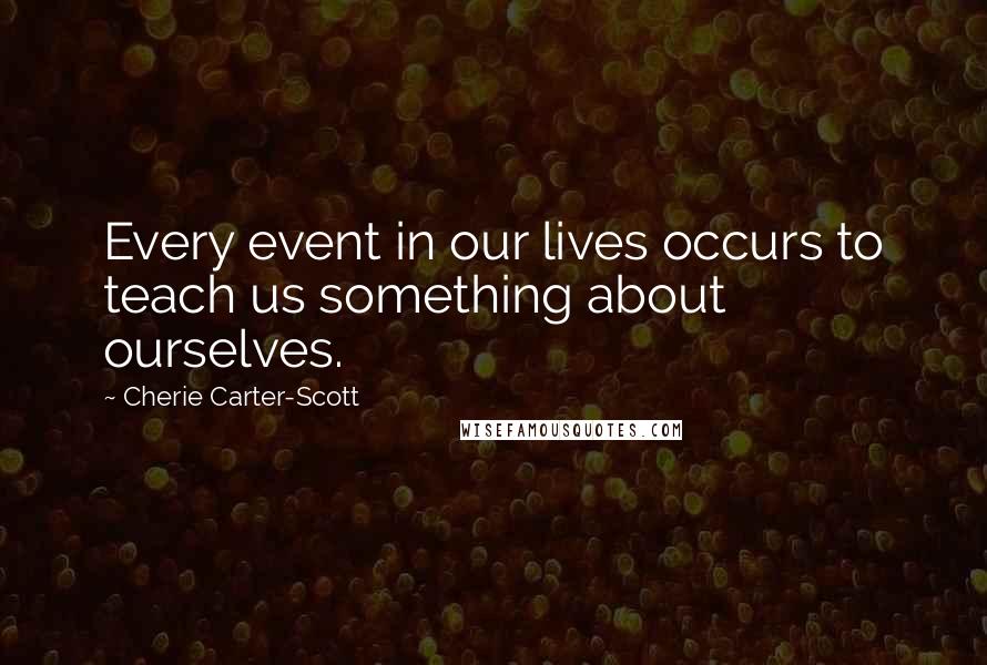 Cherie Carter-Scott Quotes: Every event in our lives occurs to teach us something about ourselves.