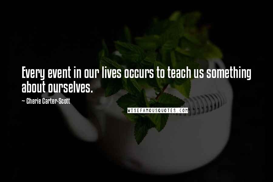 Cherie Carter-Scott Quotes: Every event in our lives occurs to teach us something about ourselves.