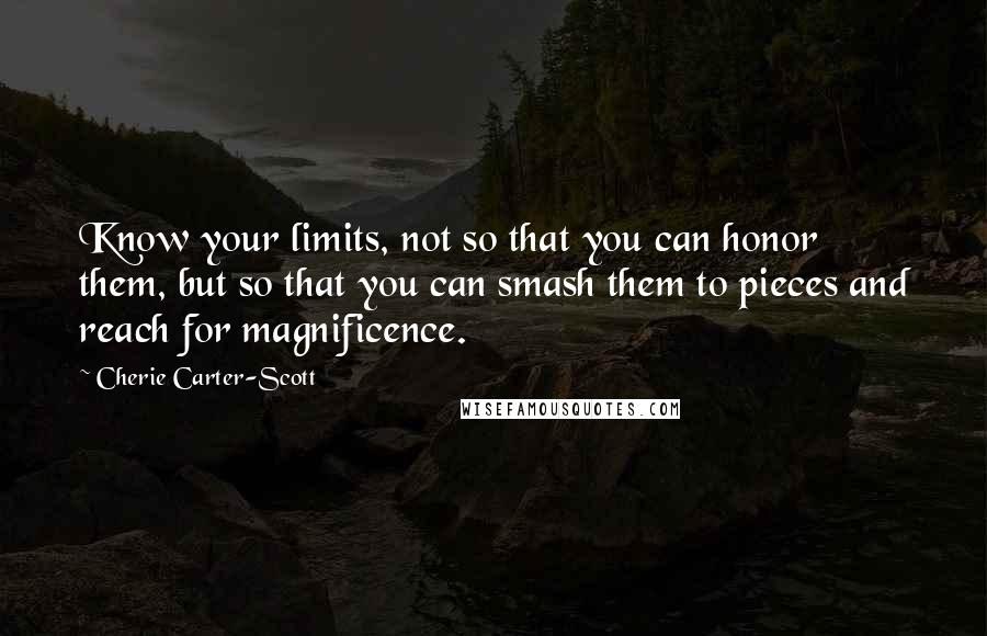 Cherie Carter-Scott Quotes: Know your limits, not so that you can honor them, but so that you can smash them to pieces and reach for magnificence.