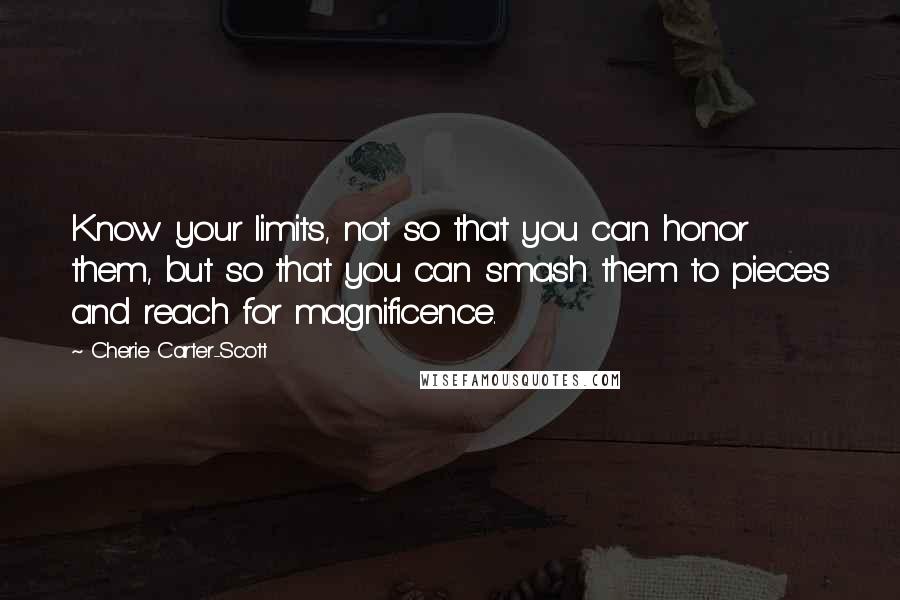 Cherie Carter-Scott Quotes: Know your limits, not so that you can honor them, but so that you can smash them to pieces and reach for magnificence.