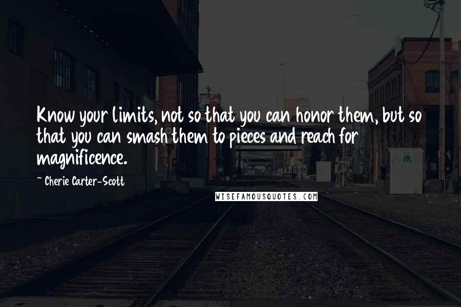 Cherie Carter-Scott Quotes: Know your limits, not so that you can honor them, but so that you can smash them to pieces and reach for magnificence.