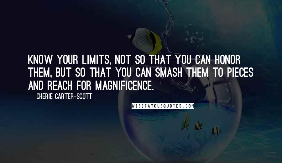 Cherie Carter-Scott Quotes: Know your limits, not so that you can honor them, but so that you can smash them to pieces and reach for magnificence.