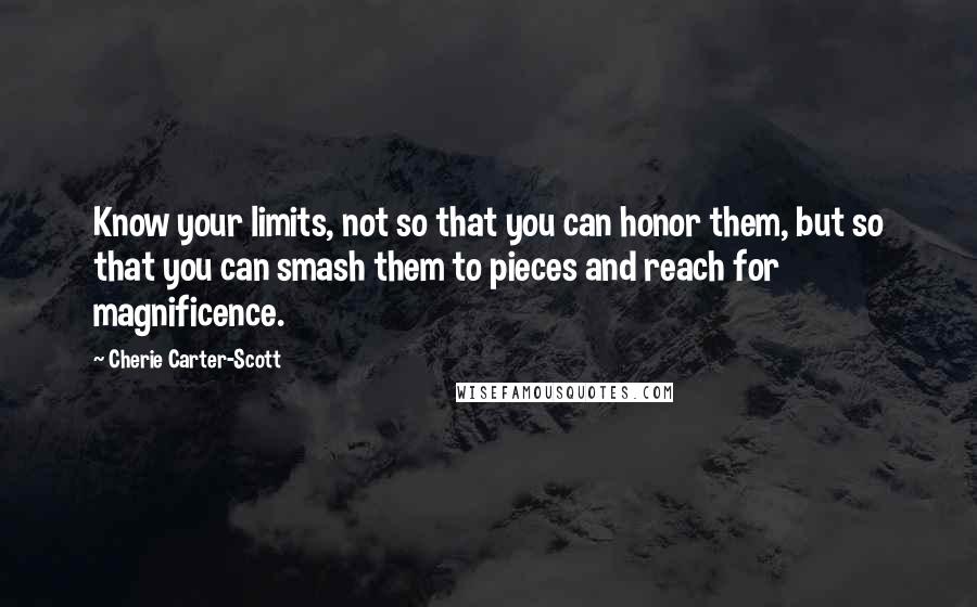 Cherie Carter-Scott Quotes: Know your limits, not so that you can honor them, but so that you can smash them to pieces and reach for magnificence.