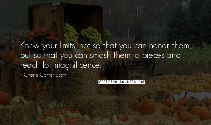 Cherie Carter-Scott Quotes: Know your limits, not so that you can honor them, but so that you can smash them to pieces and reach for magnificence.