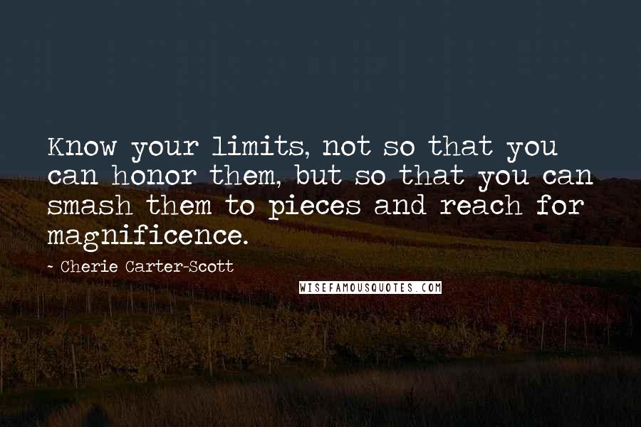 Cherie Carter-Scott Quotes: Know your limits, not so that you can honor them, but so that you can smash them to pieces and reach for magnificence.