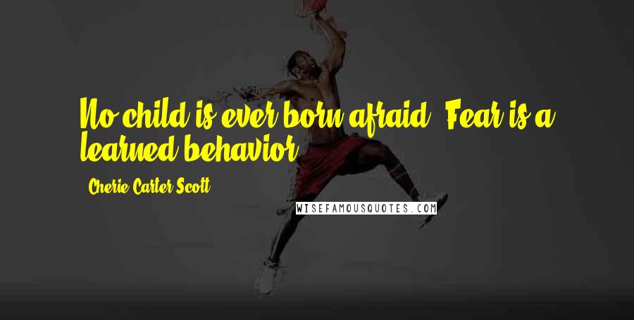Cherie Carter-Scott Quotes: No child is ever born afraid. Fear is a learned behavior.
