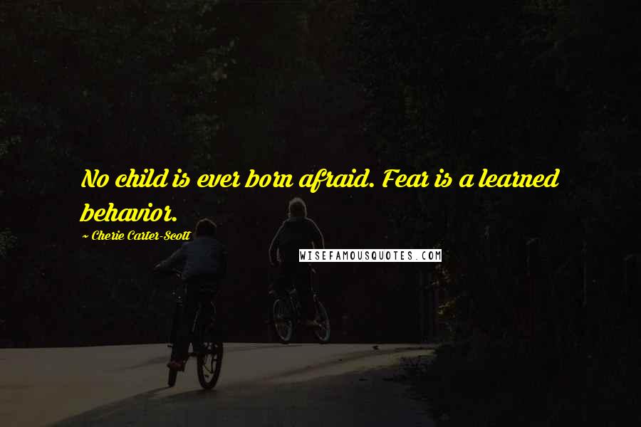 Cherie Carter-Scott Quotes: No child is ever born afraid. Fear is a learned behavior.