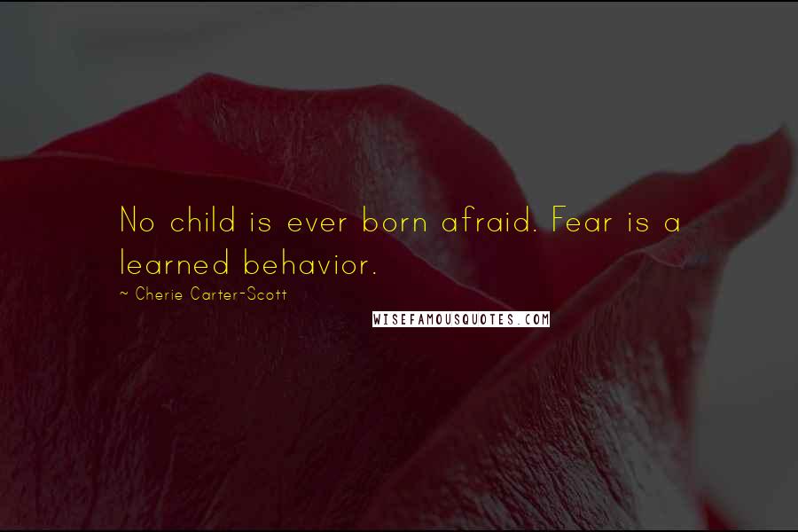 Cherie Carter-Scott Quotes: No child is ever born afraid. Fear is a learned behavior.