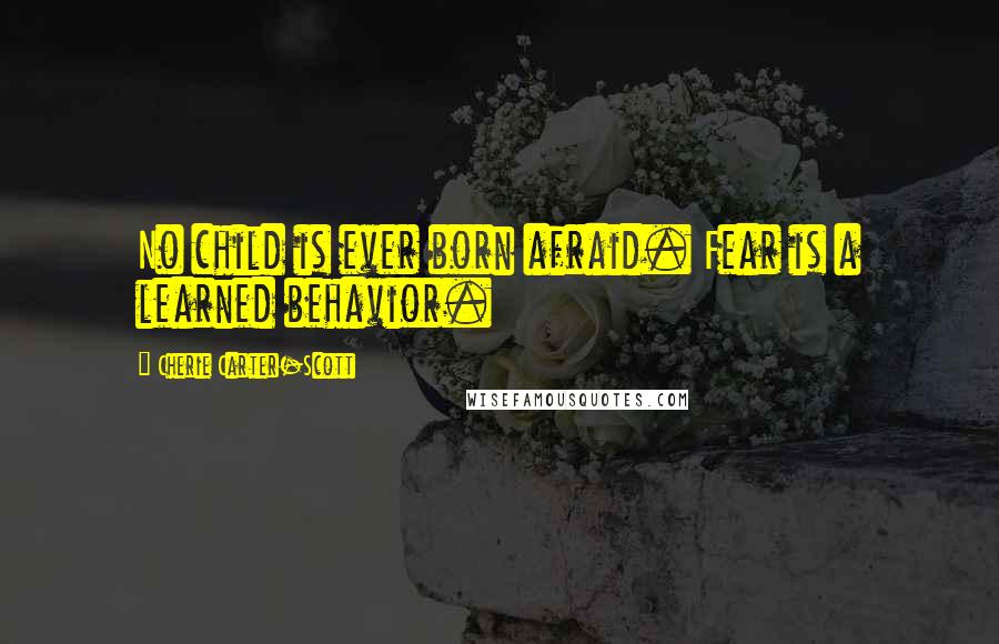 Cherie Carter-Scott Quotes: No child is ever born afraid. Fear is a learned behavior.