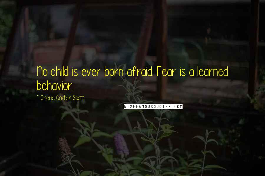 Cherie Carter-Scott Quotes: No child is ever born afraid. Fear is a learned behavior.