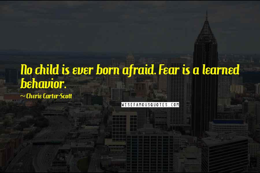Cherie Carter-Scott Quotes: No child is ever born afraid. Fear is a learned behavior.