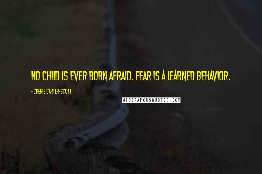 Cherie Carter-Scott Quotes: No child is ever born afraid. Fear is a learned behavior.