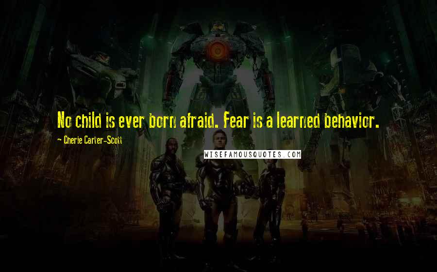 Cherie Carter-Scott Quotes: No child is ever born afraid. Fear is a learned behavior.