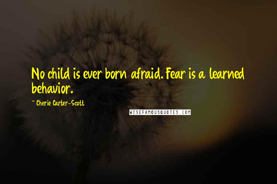 Cherie Carter-Scott Quotes: No child is ever born afraid. Fear is a learned behavior.