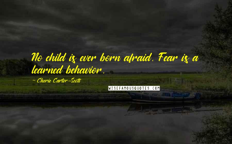 Cherie Carter-Scott Quotes: No child is ever born afraid. Fear is a learned behavior.