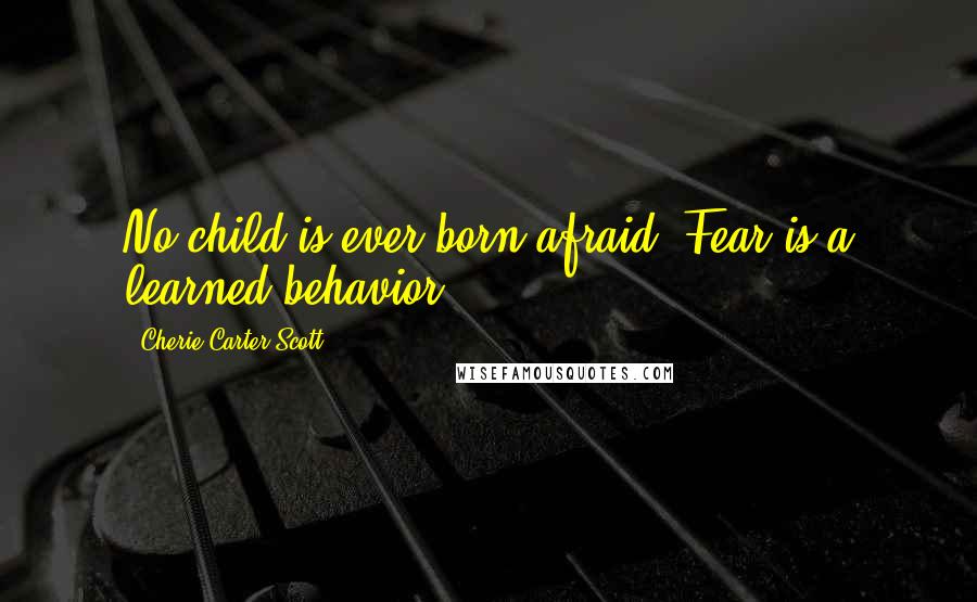 Cherie Carter-Scott Quotes: No child is ever born afraid. Fear is a learned behavior.