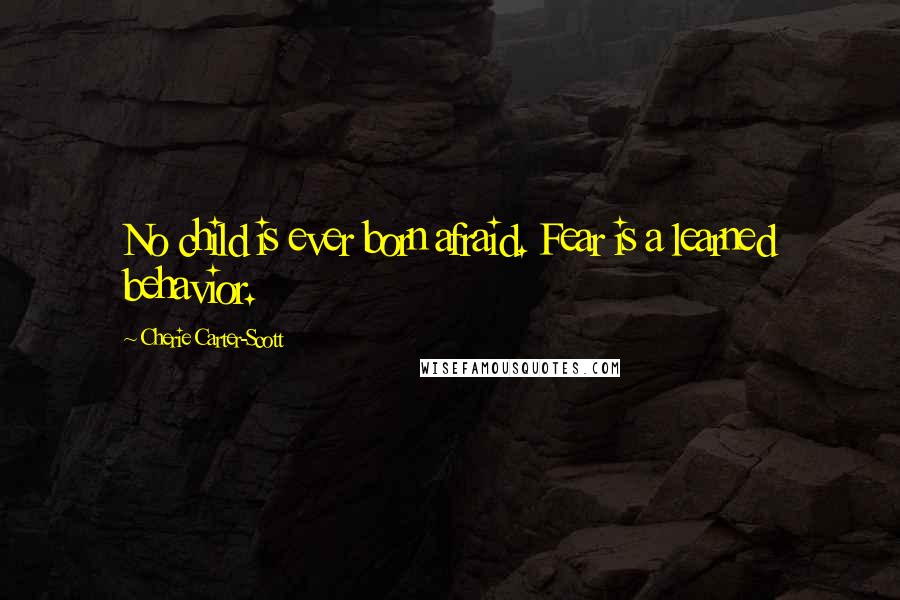 Cherie Carter-Scott Quotes: No child is ever born afraid. Fear is a learned behavior.