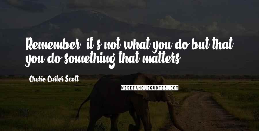 Cherie Carter-Scott Quotes: Remember, it's not what you do but that you do something that matters.