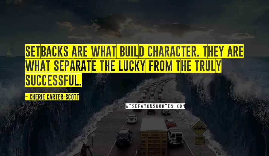 Cherie Carter-Scott Quotes: Setbacks are what build character. They are what separate the lucky from the truly successful.