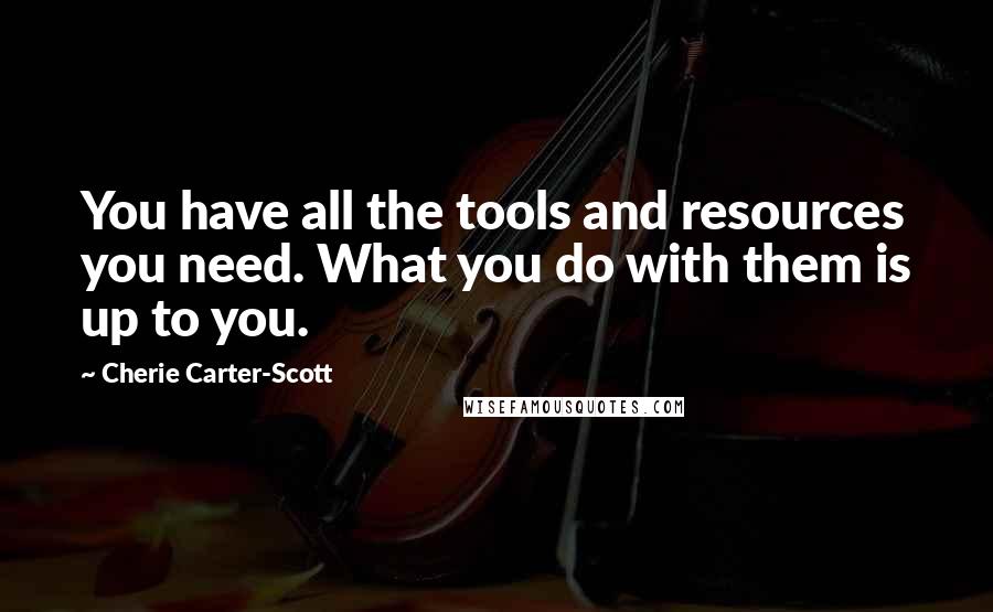 Cherie Carter-Scott Quotes: You have all the tools and resources you need. What you do with them is up to you.