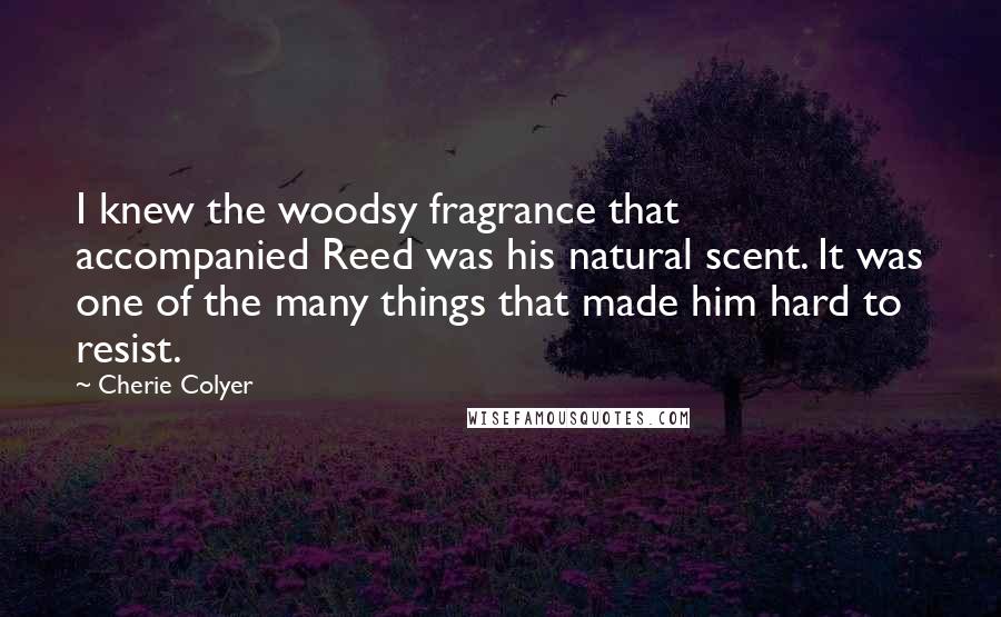 Cherie Colyer Quotes: I knew the woodsy fragrance that accompanied Reed was his natural scent. It was one of the many things that made him hard to resist.