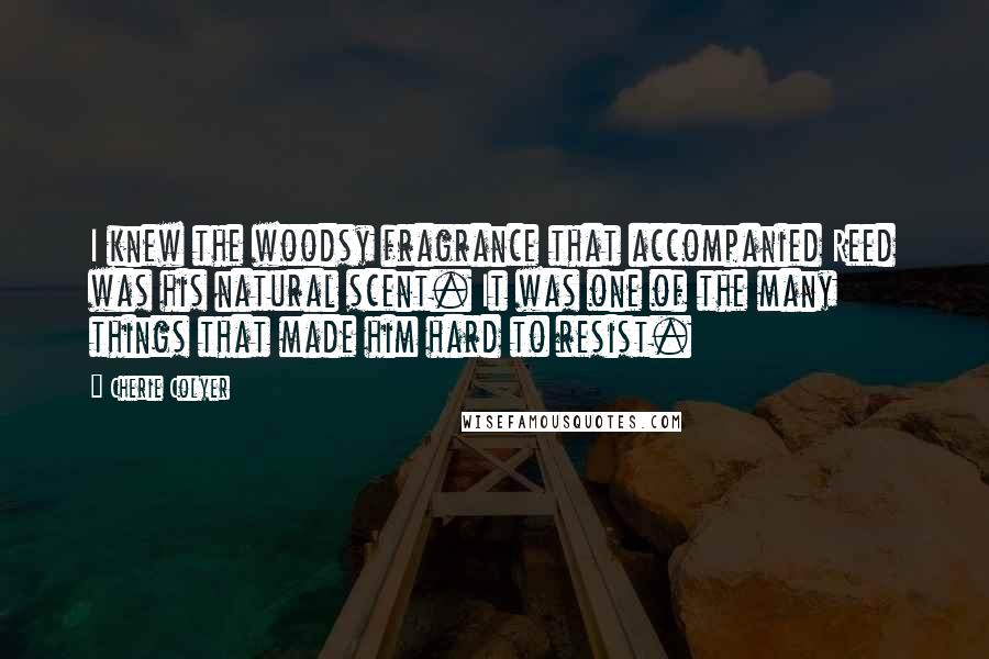 Cherie Colyer Quotes: I knew the woodsy fragrance that accompanied Reed was his natural scent. It was one of the many things that made him hard to resist.