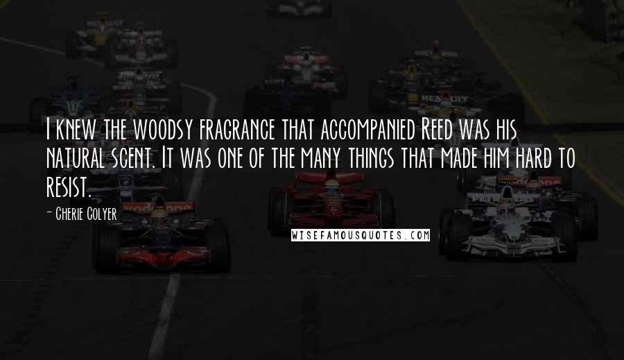 Cherie Colyer Quotes: I knew the woodsy fragrance that accompanied Reed was his natural scent. It was one of the many things that made him hard to resist.