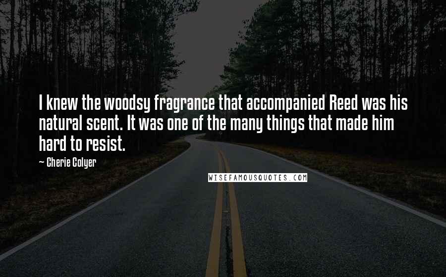 Cherie Colyer Quotes: I knew the woodsy fragrance that accompanied Reed was his natural scent. It was one of the many things that made him hard to resist.