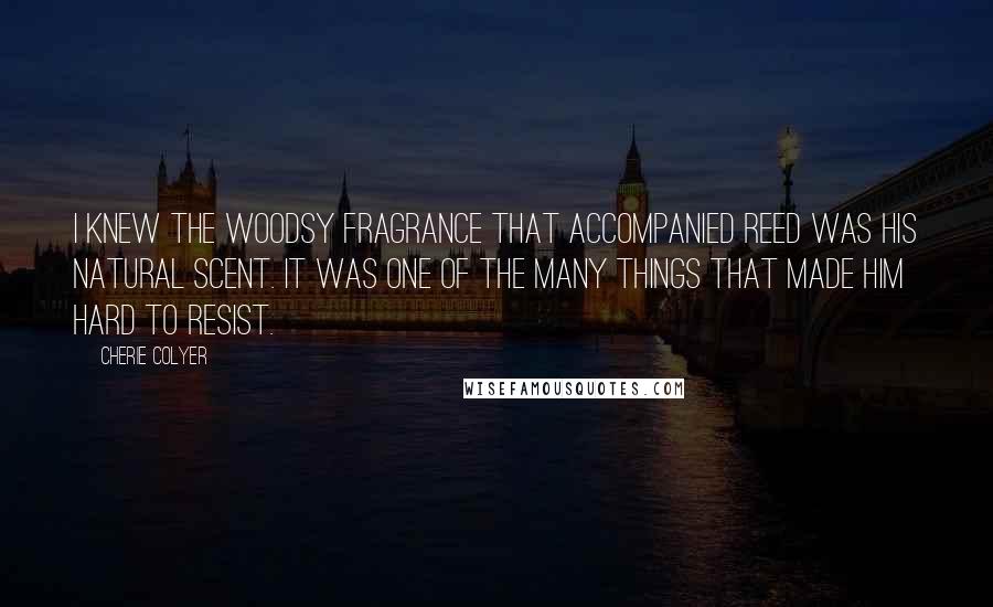 Cherie Colyer Quotes: I knew the woodsy fragrance that accompanied Reed was his natural scent. It was one of the many things that made him hard to resist.