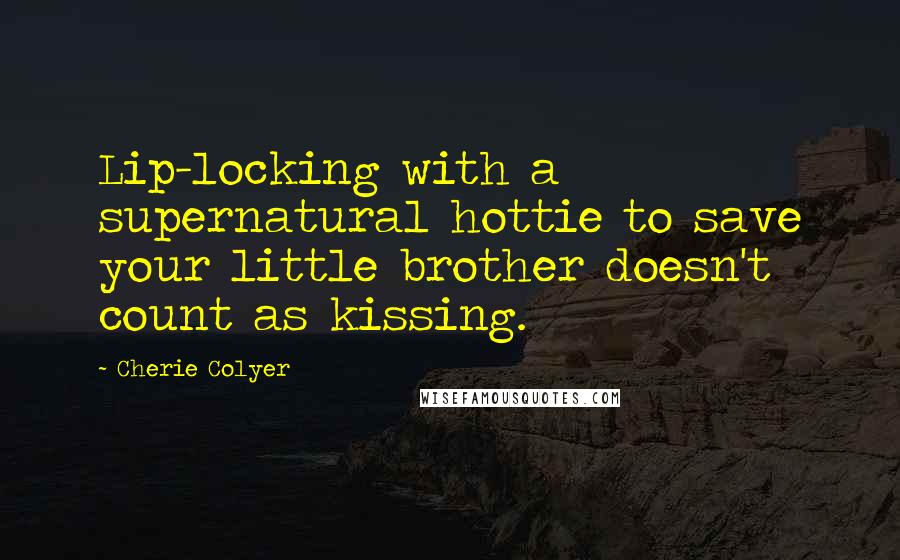 Cherie Colyer Quotes: Lip-locking with a supernatural hottie to save your little brother doesn't count as kissing.