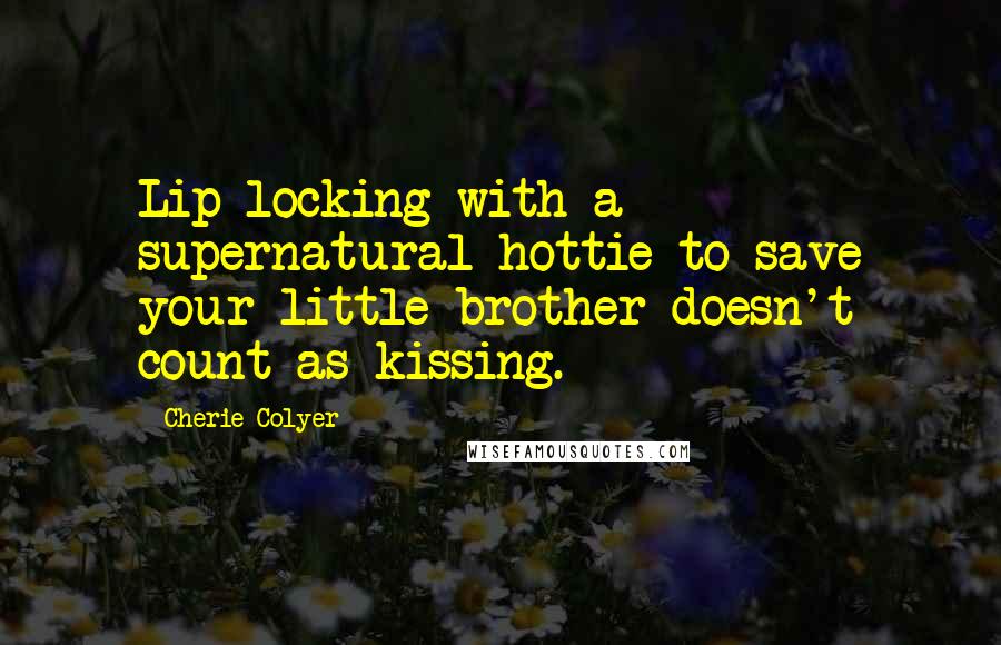 Cherie Colyer Quotes: Lip-locking with a supernatural hottie to save your little brother doesn't count as kissing.