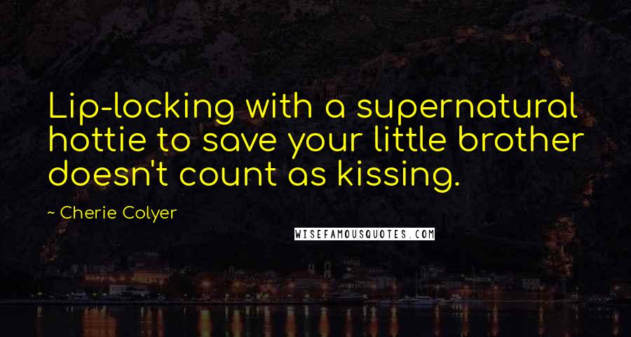 Cherie Colyer Quotes: Lip-locking with a supernatural hottie to save your little brother doesn't count as kissing.