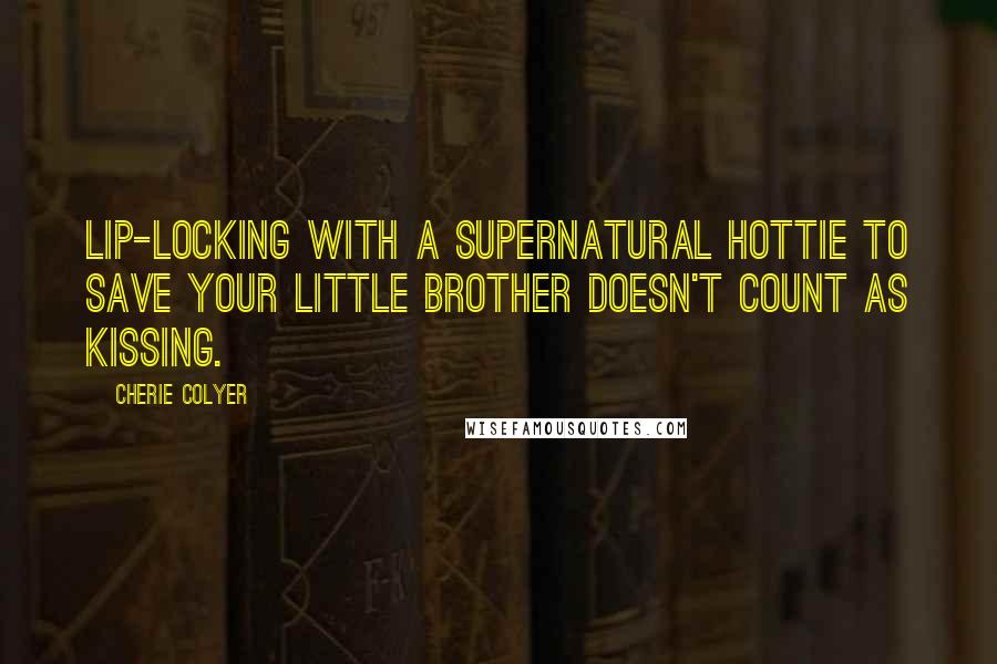 Cherie Colyer Quotes: Lip-locking with a supernatural hottie to save your little brother doesn't count as kissing.