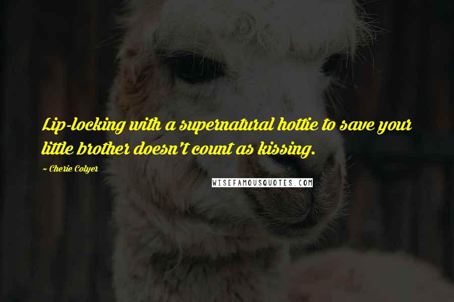 Cherie Colyer Quotes: Lip-locking with a supernatural hottie to save your little brother doesn't count as kissing.