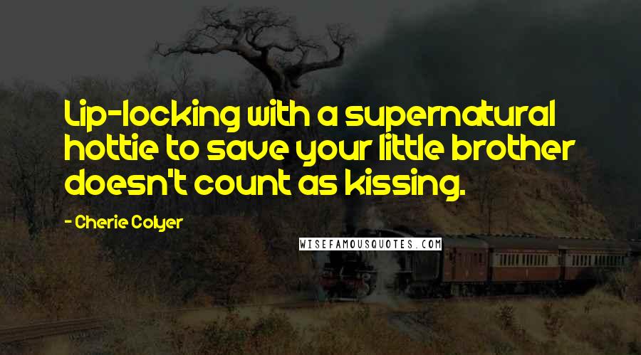 Cherie Colyer Quotes: Lip-locking with a supernatural hottie to save your little brother doesn't count as kissing.