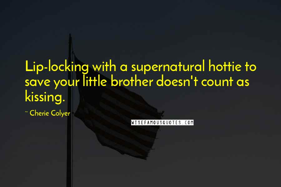 Cherie Colyer Quotes: Lip-locking with a supernatural hottie to save your little brother doesn't count as kissing.