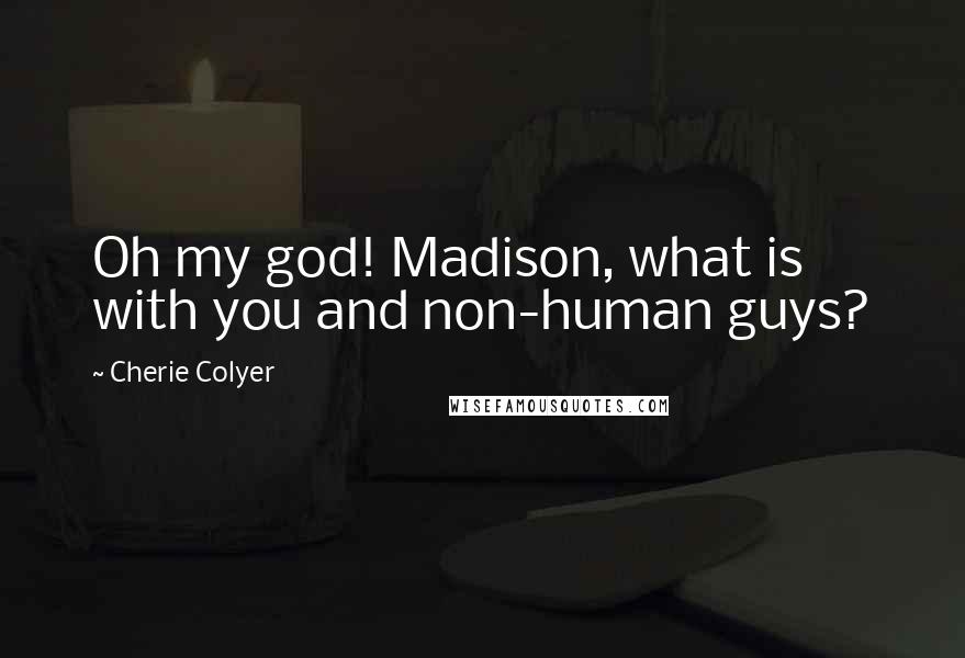 Cherie Colyer Quotes: Oh my god! Madison, what is with you and non-human guys?