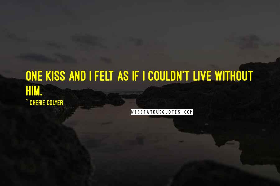 Cherie Colyer Quotes: One kiss and I felt as if I couldn't live without him.