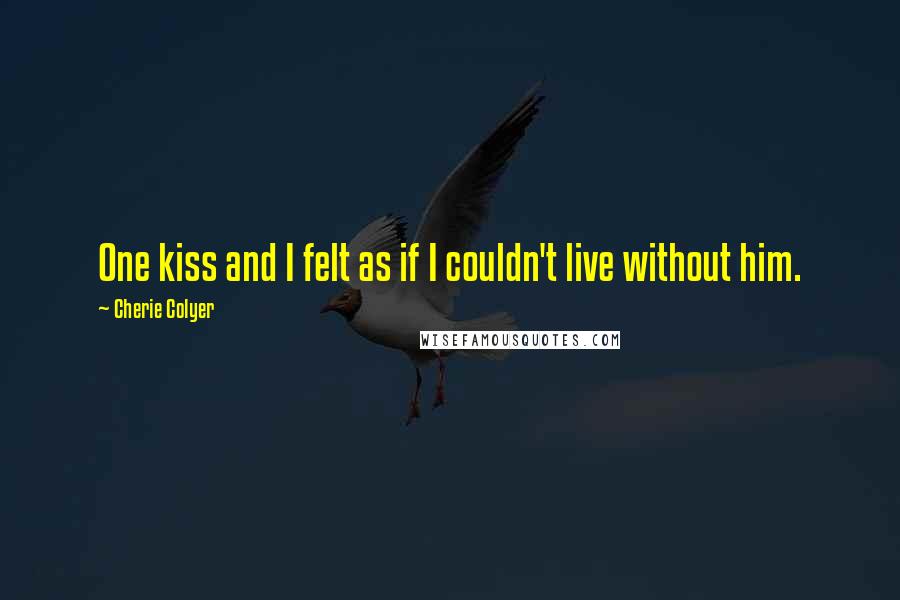 Cherie Colyer Quotes: One kiss and I felt as if I couldn't live without him.