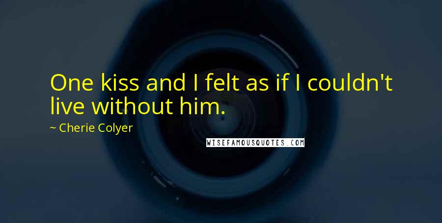 Cherie Colyer Quotes: One kiss and I felt as if I couldn't live without him.