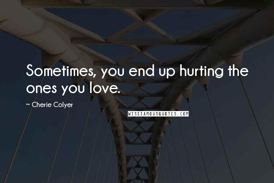 Cherie Colyer Quotes: Sometimes, you end up hurting the ones you love.