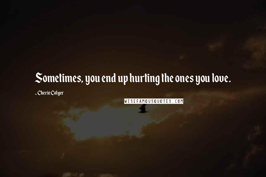 Cherie Colyer Quotes: Sometimes, you end up hurting the ones you love.