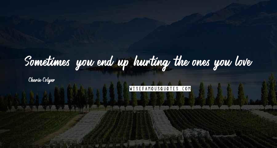 Cherie Colyer Quotes: Sometimes, you end up hurting the ones you love.